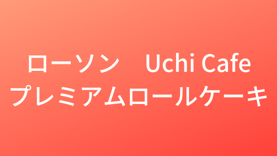 ローソン Uchi Cafe プレミアムロールケーキ